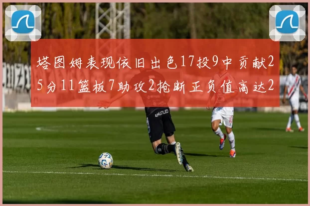 塔图姆表现依旧出色17投9中贡献25分11篮板7助攻2抢断正负值高达20