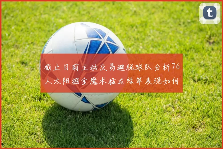 截止日前主动交易避税球队分析76人太阳掘金魔术猛龙绿军表现如何