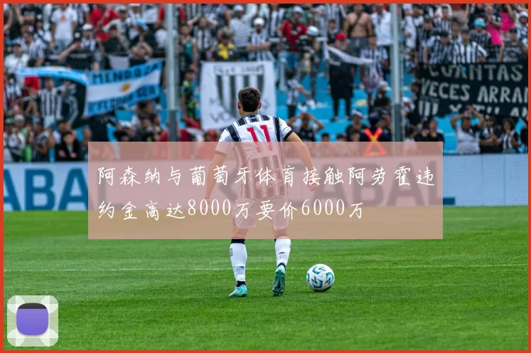 阿森纳与葡萄牙体育接触阿劳霍违约金高达8000万要价6000万