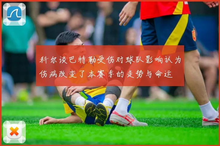 科尔谈巴特勒受伤对球队影响认为伤病改变了本赛季的走势与命运