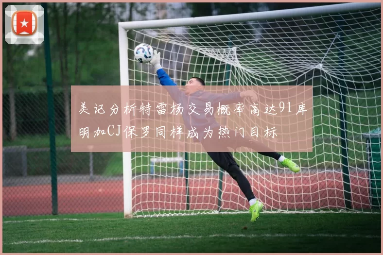 美记分析特雷杨交易概率高达91库明加CJ保罗同样成为热门目标