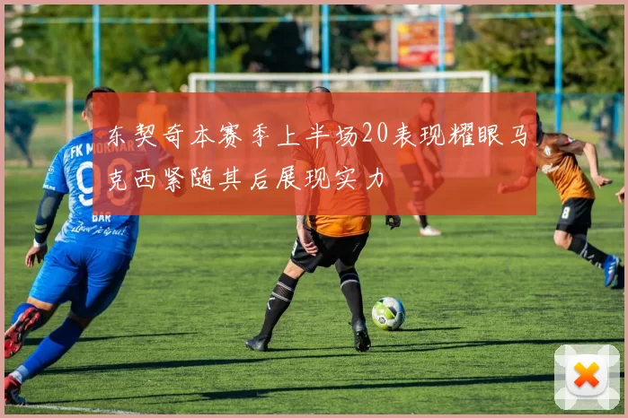 东契奇本赛季上半场20表现耀眼马克西紧随其后展现实力