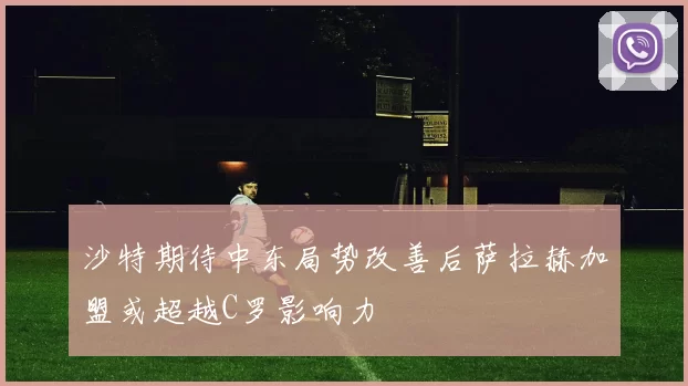 沙特期待中东局势改善后萨拉赫加盟或超越C罗影响力