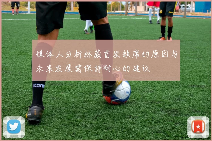 媒体人分析林葳首发缺席的原因与未来发展需保持耐心的建议