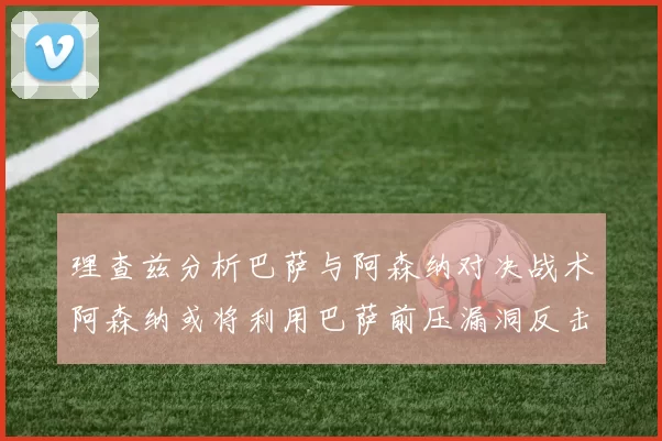 理查兹分析巴萨与阿森纳对决战术阿森纳或将利用巴萨前压漏洞反击成功