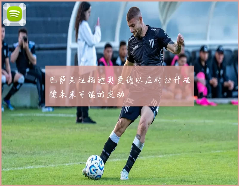 巴萨关注扬迪奥曼德以应对拉什福德未来可能的变动