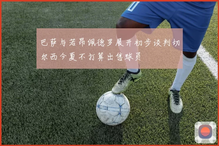 巴萨与若昂佩德罗展开初步谈判切尔西今夏不打算出售球员