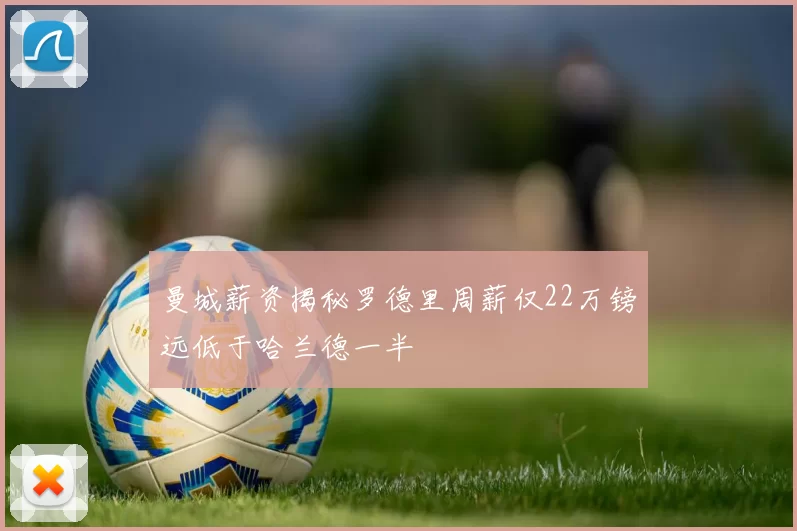 曼城薪资揭秘罗德里周薪仅22万镑远低于哈兰德一半