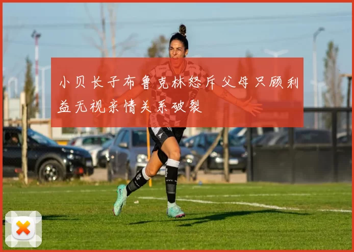 小贝长子布鲁克林怒斥父母只顾利益无视亲情关系破裂