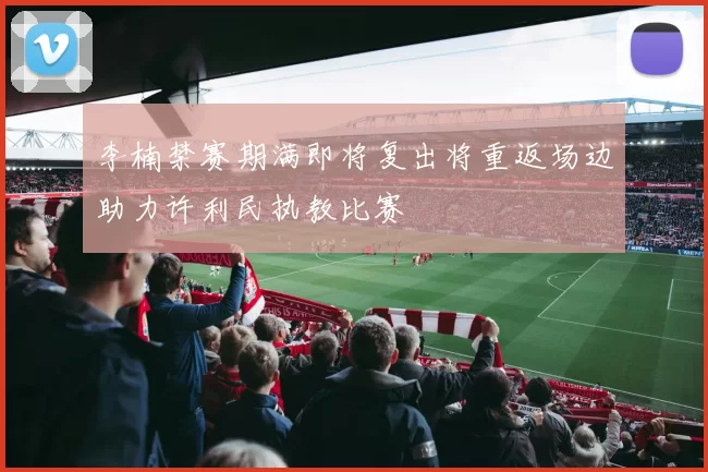 李楠禁赛期满即将复出将重返场边助力许利民执教比赛