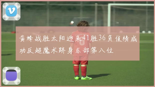 黄蜂战胜太阳迎来41胜36负佳绩成功反超魔术跻身东部第八位