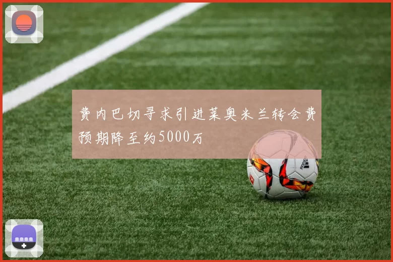 费内巴切寻求引进莱奥米兰转会费预期降至约5000万