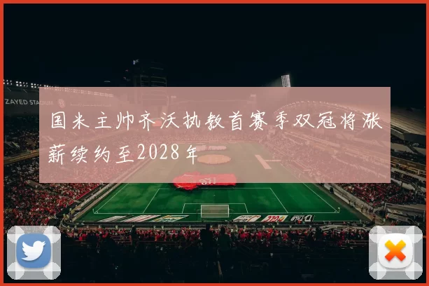 国米主帅齐沃执教首赛季双冠将涨薪续约至2028年
