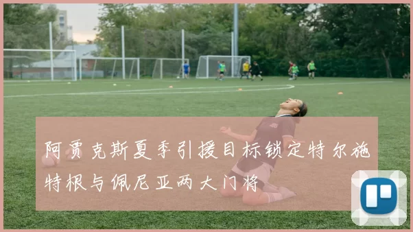 阿贾克斯夏季引援目标锁定特尔施特根与佩尼亚两大门将