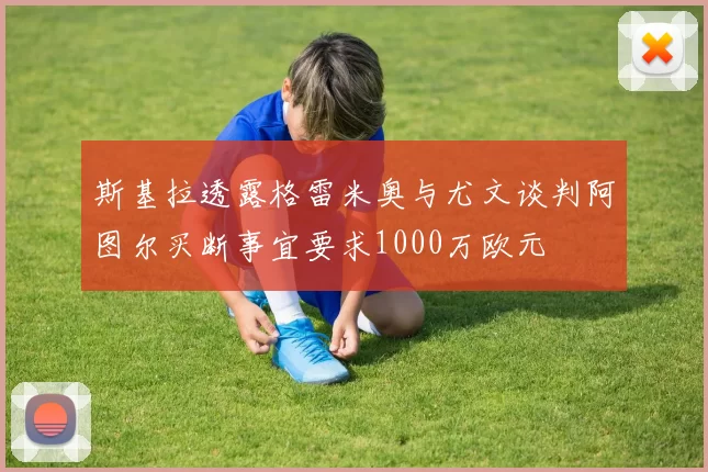 斯基拉透露格雷米奥与尤文谈判阿图尔买断事宜要求1000万欧元