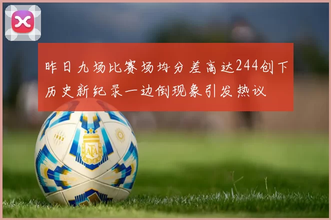昨日九场比赛场均分差高达244创下历史新纪录一边倒现象引发热议