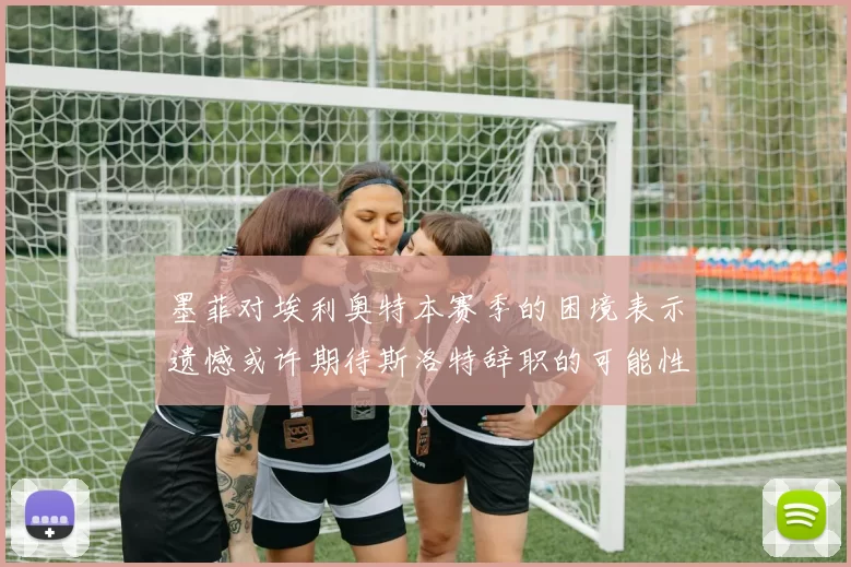 墨菲对埃利奥特本赛季的困境表示遗憾或许期待斯洛特辞职的可能性