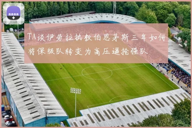 TA谈伊劳拉执教伯恩茅斯三年如何将保级队转变为高压逼抢强队