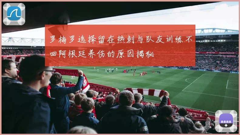 罗梅罗选择留在热刺与队友训练不回阿根廷养伤的原因揭秘