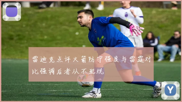 雷迪克点评火箭防守强度与雷霆对比强调后者从不犯规
